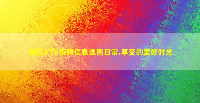 崇左KTV招聘信息逃离日常.享受的美好时光