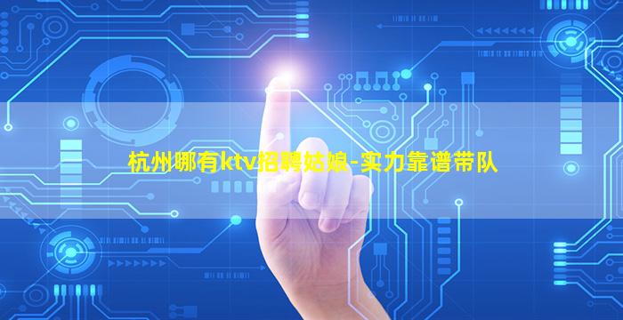 杭州哪有ktv招聘姑娘-实力靠谱带队