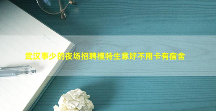 武汉事少的夜场招聘模特生意好不用卡有宿舍