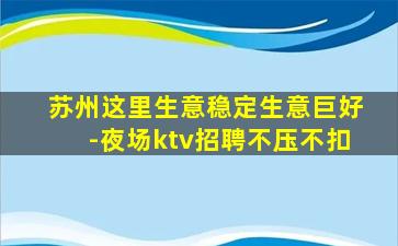 苏州这里生意稳定生意巨好-夜场ktv招聘不压不扣