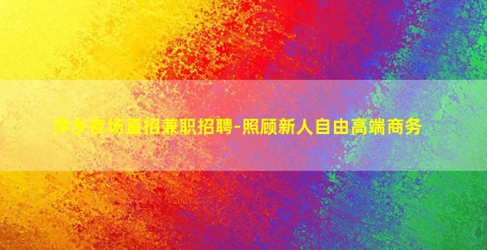 萍乡夜场直招兼职招聘-照顾新人自由高端商务
